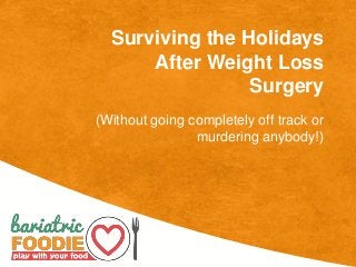 Surviving the Holidays
After Weight Loss
Surgery
(Without going completely off track or
murdering anybody!)
 