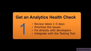@OptimiseOrDie
• Review takes 1-3 days
• Prioritise the issues
• Fix directly with developers
• Integrate with the Testing Tool1
Get an Analytics Health Check
 