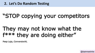 @OptimiseOrDie
“STOP copying your competitors
They may not know what the
f*** they are doing either”
Peep Laja, ConversionXL
2. Let’s Do Random Testing
 