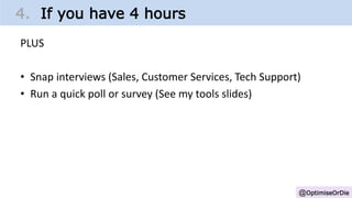 @OptimiseOrDie
4. If you have 4 hours
PLUS
• Snap interviews (Sales, Customer Services, Tech Support)
• Run a quick poll or survey (See my tools slides)
 