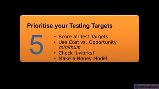 @OptimiseOrDie
• Score all Test Targets
• Use Cost vs. Opportunity
minimum
• Check it works!
• Make a Money Model
5
Prioritise your Testing Targets
 