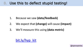 @OptimiseOrDie
1. Because we saw (data/feedback)
2. We expect that (change) will cause (impact)
3. We’ll measure this using (data metric)
bit.ly/hyp_kit
8. Use this to deflect stupid testing!
 