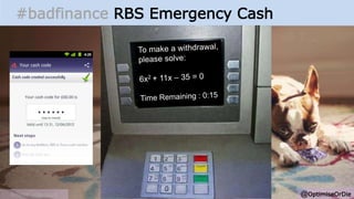 @OptimiseOrDie
#badfinance RBS Emergency Cash
Source : rbs.co.uk
To confirm your
withdrawal:
Please enter the
amount in Euros
you requested:
 