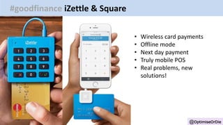 @OptimiseOrDie
#goodfinance iZettle & Square
• Wireless card payments
• Offline mode
• Next day payment
• Truly mobile POS
• Real problems, new
solutions!
 