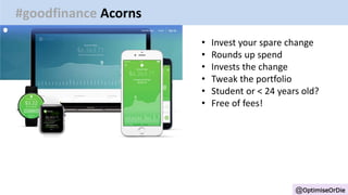 @OptimiseOrDie
#goodfinance Acorns
• Invest your spare change
• Rounds up spend
• Invests the change
• Tweak the portfolio
• Student or < 24 years old?
• Free of fees!
 