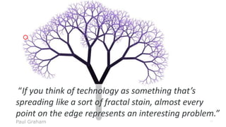 56
“If you think of technology as something that’s
spreading like a sort of fractal stain, almost every
point on the edge represents an interesting problem.”
Paul Graham
 