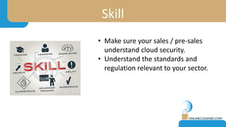 Skill
• Make sure your sales / pre-sales
understand cloud security.
• Understand the standards and
regulation relevant to your sector.
 