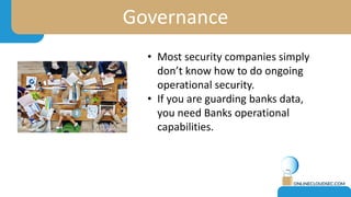Governance
• Most security companies simply
don’t know how to do ongoing
operational security.
• If you are guarding banks data,
you need Banks operational
capabilities.
 