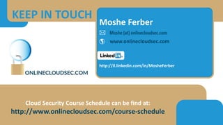 Moshe Ferber

 www.onlinecloudsec.com
http://il.linkedin.com/in/MosheFerber
KEEP IN TOUCH
Cloud Security Course Schedule can be find at:
http://www.onlinecloudsec.com/course-schedule
 