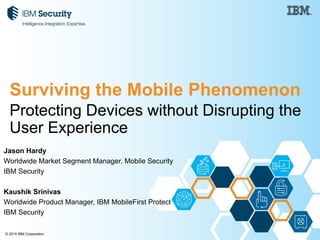 © 2015 IBM Corporation
Protecting Devices without Disrupting the
User Experience
Jason Hardy
Worldwide Market Segment Manager, Mobile Security
IBM Security
Kaushik Srinivas
Worldwide Product Manager, IBM MobileFirst Protect
IBM Security
Surviving the Mobile Phenomenon
CLICK HERE TO
WATCH ON-DEMAND
WEBINAR
 