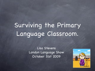 Surviving the Primary
 Language Classroom.

         Lisa Stevens
    London Language Show
      October 31st 2009
 