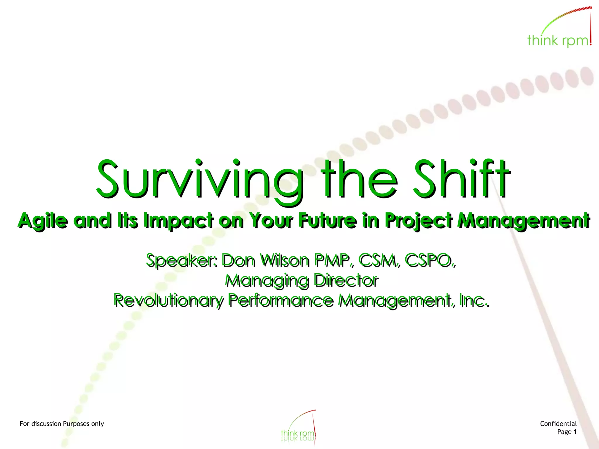 For discussion Purposes only Confidential
Page 1
Surviving the Shift
Agile and Its Impact on Your Future in Project Management
Speaker: Don Wilson PMP, CSM, CSPO,
Managing Director
Revolutionary Performance Management, Inc.
 