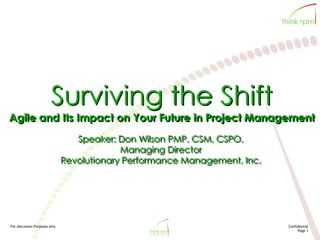 For discussion Purposes only Confidential
Page 1
Surviving the Shift
Agile and Its Impact on Your Future in Project Management
Speaker: Don Wilson PMP, CSM, CSPO,
Managing Director
Revolutionary Performance Management, Inc.
 