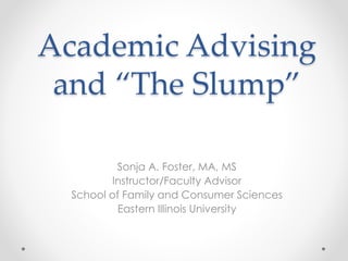Academic Advising
and “The Slump”
Sonja A. Foster, MA, MS
Instructor/Faculty Advisor
School of Family and Consumer Sciences
Eastern Illinois University
 