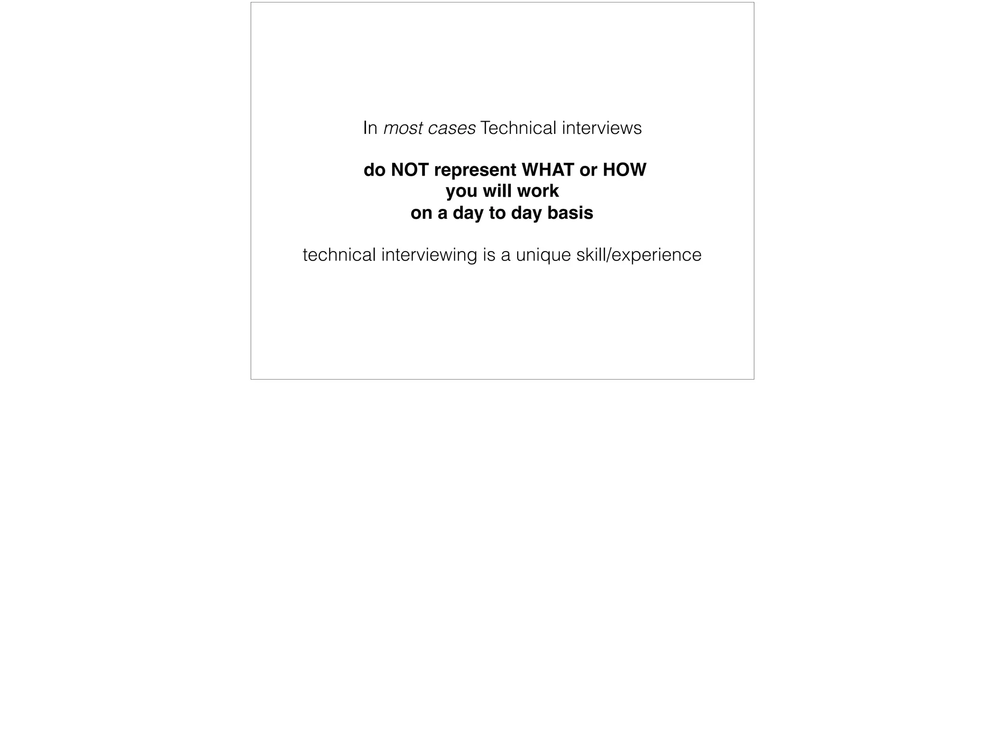 In most cases Technical interviews
do NOT represent WHAT or HOW
you will work
on a day to day basis
technical interviewing is a unique skill/experience
 