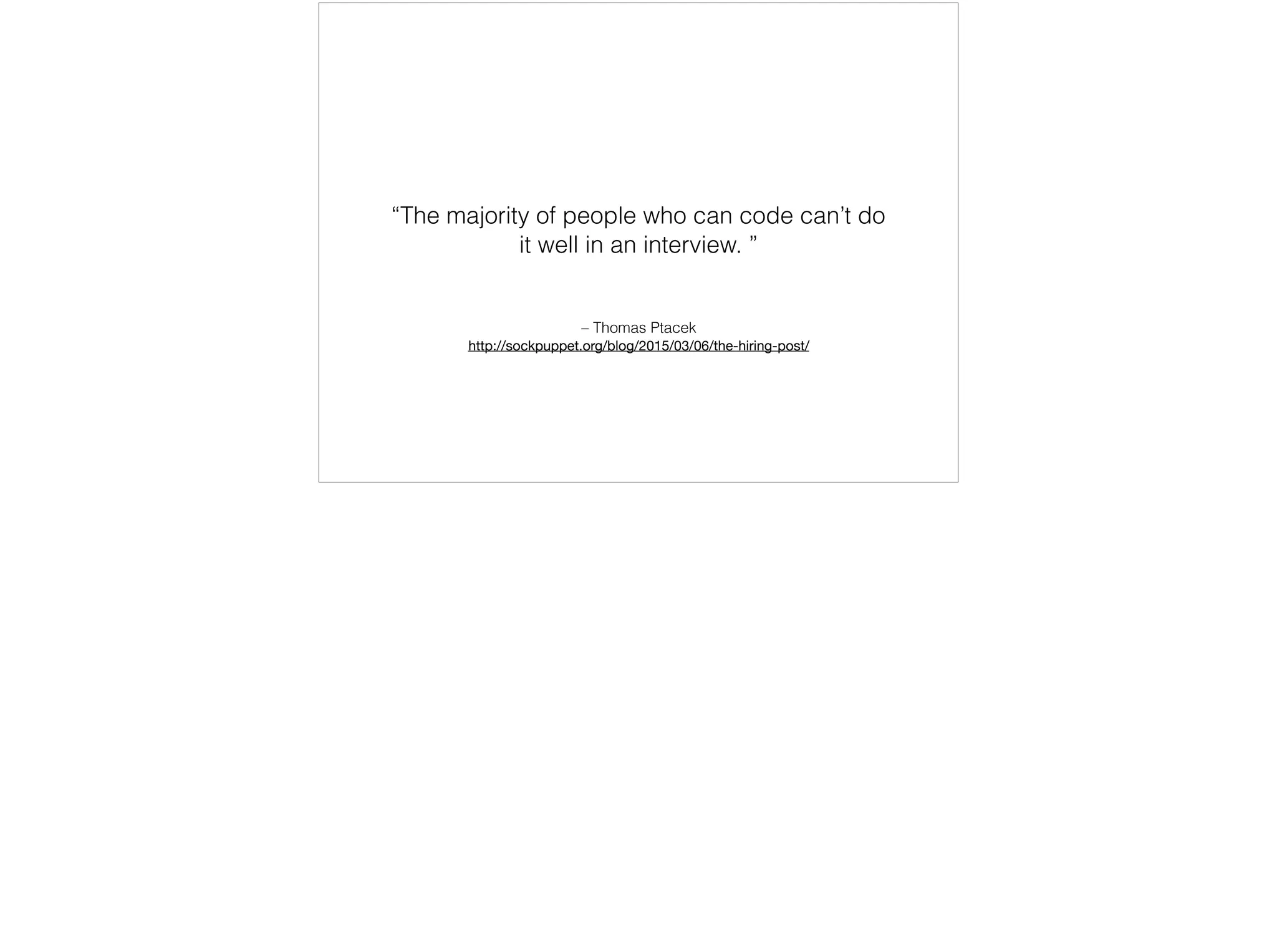 – Thomas Ptacek
http://sockpuppet.org/blog/2015/03/06/the-hiring-post/
“The majority of people who can code can’t do
it well in an interview. ”
 