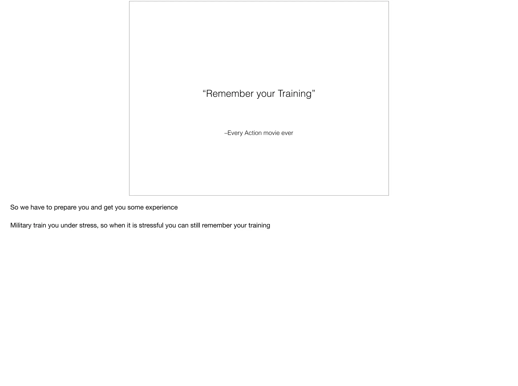 –Every Action movie ever
“Remember your Training”
So we have to prepare you and get you some experience

Military train you under stress, so when it is stressful you can still remember your training
 