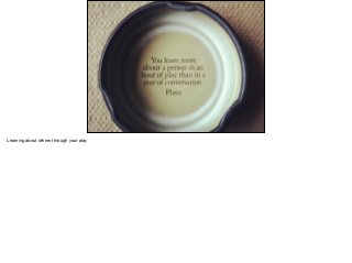 Learning about others through your play
 