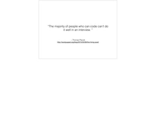 – Thomas Ptacek
http://sockpuppet.org/blog/2015/03/06/the-hiring-post/
“The majority of people who can code can’t do
it well in an interview. ”
 