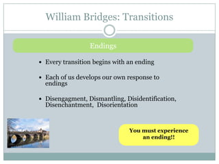 William Bridges: TransitionsEndingsEvery transition begins with an endingEach of us develops our own response to endingsDisengagment, Dismantling, Disidentification, Disenchantment,  DisorientationYou must experience an ending!!