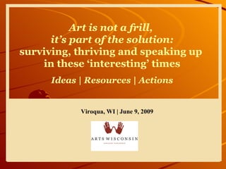 Art is not a frill,  it’s part of the solution: surviving, thriving and speaking up  in these ‘interesting’ times Ideas | Resources | Actions Viroqua, WI | June 9, 2009 