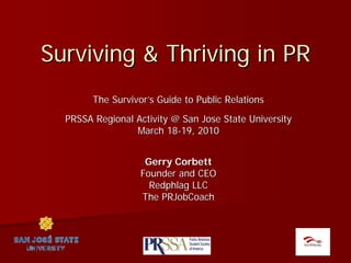 Surviving & Thriving in PR
        The Survivor’s Guide to Public Relations
  PRSSA Regional Activity @ San Jose State University
                 March 18-19, 2010


                    Gerry Corbett
                   Founder and CEO
                     Redphlag LLC
                   The PRJobCoach
 