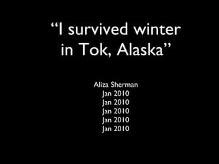 “ I survived winter in Tok, Alaska” Aliza Sherman Jan 2010 Jan 2010 Jan 2010 Jan 2010 Jan 2010 