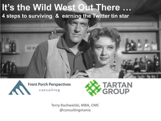 It’s the Wild West Out There …
4 steps to surviving & earning the Twitter tin star

Terry Rachwalski, MBA, CMC
@consultingmania

 