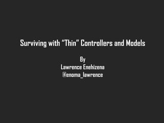 Surviving with “Thin” Controllers and Models
By
Lawrence Enehizena
@enoma_lawrence
 