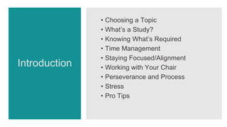 Introduction
• Choosing a Topic
• What’s a Study?
• Knowing What’s Required
• Time Management
• Staying Focused/Alignment
...