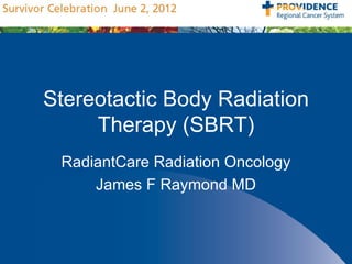 Stereotactic Body Radiation
     Therapy (SBRT)
 RadiantCare Radiation Oncology
     James F Raymond MD
 