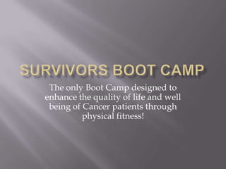 The only Boot Camp designed to
enhance the quality of life and well
 being of Cancer patients through
          physical fitness!
 