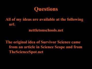 Questions All of my ideas are available at the following url.  nettletonschools.net The original idea of Survivor Science came from an article in Science Scope and from TheScienceSpot.net 