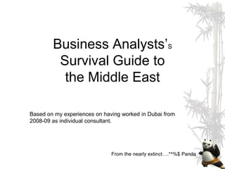 Business Analysts’S
         Survival Guide to
          the Middle East

Based on my experiences on having worked in Dubai from
2008-09 as individual consultant.




                              From the nearly extinct….*^%$ Panda
 
