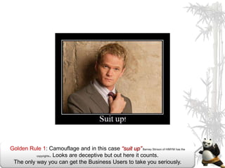 Golden Rule 1: Camouflage and in this case “suit up” Barney Stinson of HIMYM has the
          copyrights. Looks are deceptive but out here it counts.

 The only way you can get the Business Users to take you seriously.
 