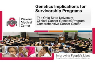 Genetics Implications for
Survivorship Programs
The Ohio State University
Clinical Cancer Genetics Program
Comprehensive Cancer Center
 