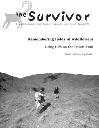 the
              Survivor
the quarterly journal of Desert Survivors • experience, share, protect • Spring 2002




             Remembering fields of wildflowers

                                 Using GPS on the Desert Trail

                                                        Fort Irwin update
 