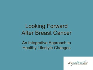 Looking Forward
After Breast Cancer
An Integrative Approach to
Healthy Lifestyle Changes
 