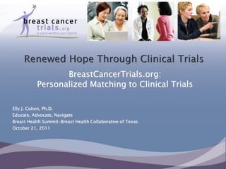 BreastCancerTrials.org:
           Personalized Matching to Clinical Trials

Elly J. Cohen, Ph.D.
Educate, Advocate, Navigate
Breast Health Summit-Breast Health Collaborative of Texas
October 21, 2011
 