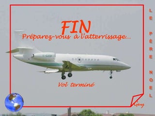 L
                                        E


          FIN
Préparez-vous à l’atterrissage…
                                        P
                                        È
                                        R
                                        E


                                        N
                                        O
          Vol terminé                   E
                                        L

                                  Guy
 