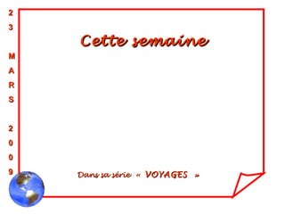 Cette semaine Dans sa série  «  VOYAGES  » 2 3 M A R S 2 0 0 9 