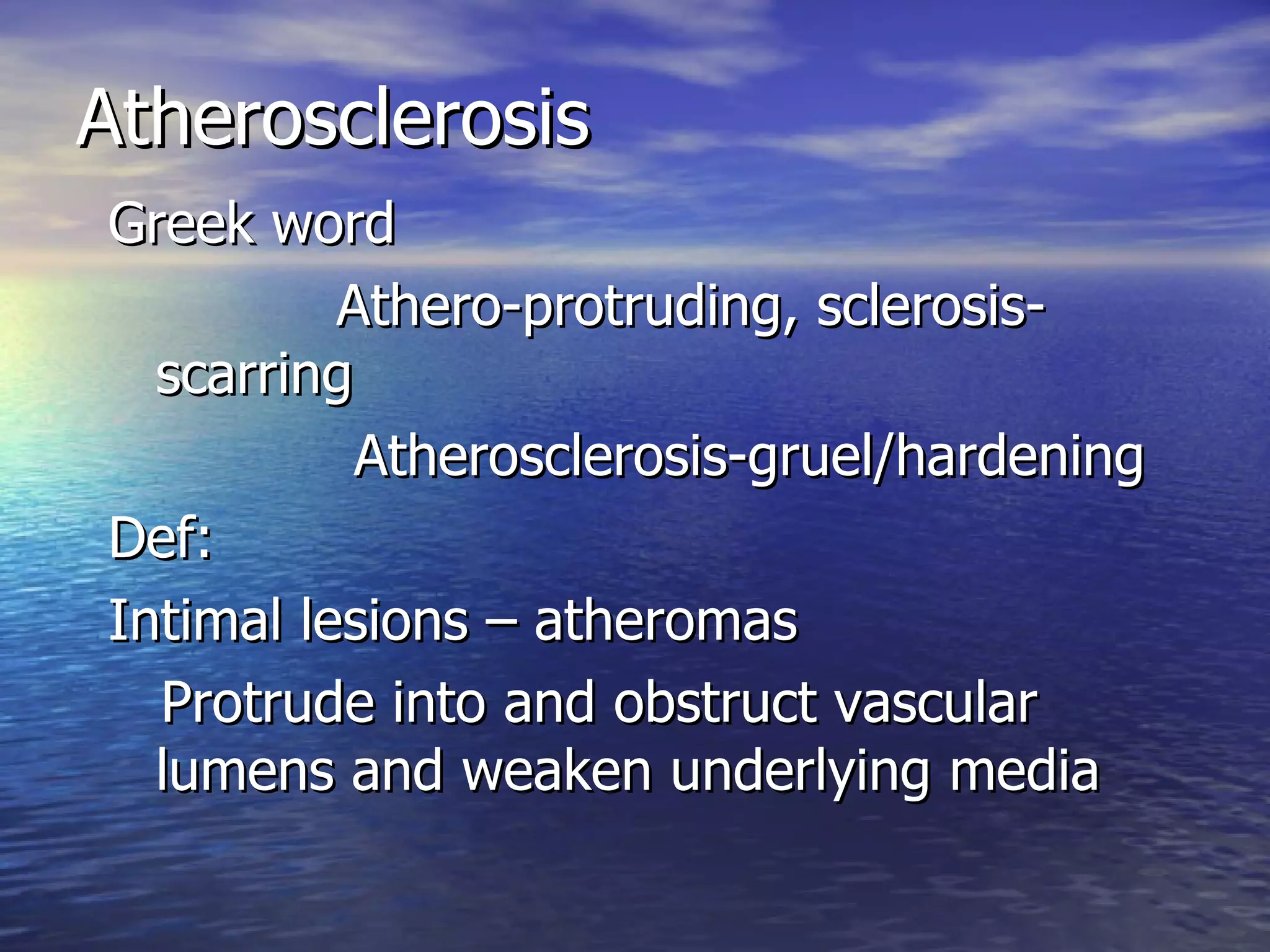 Atherosclerosis Greek word  Athero-protruding, sclerosis-scarring Atherosclerosis-gruel/hardening Def:  Intimal lesions – atheromas Protrude into and obstruct vascular lumens and weaken underlying media 