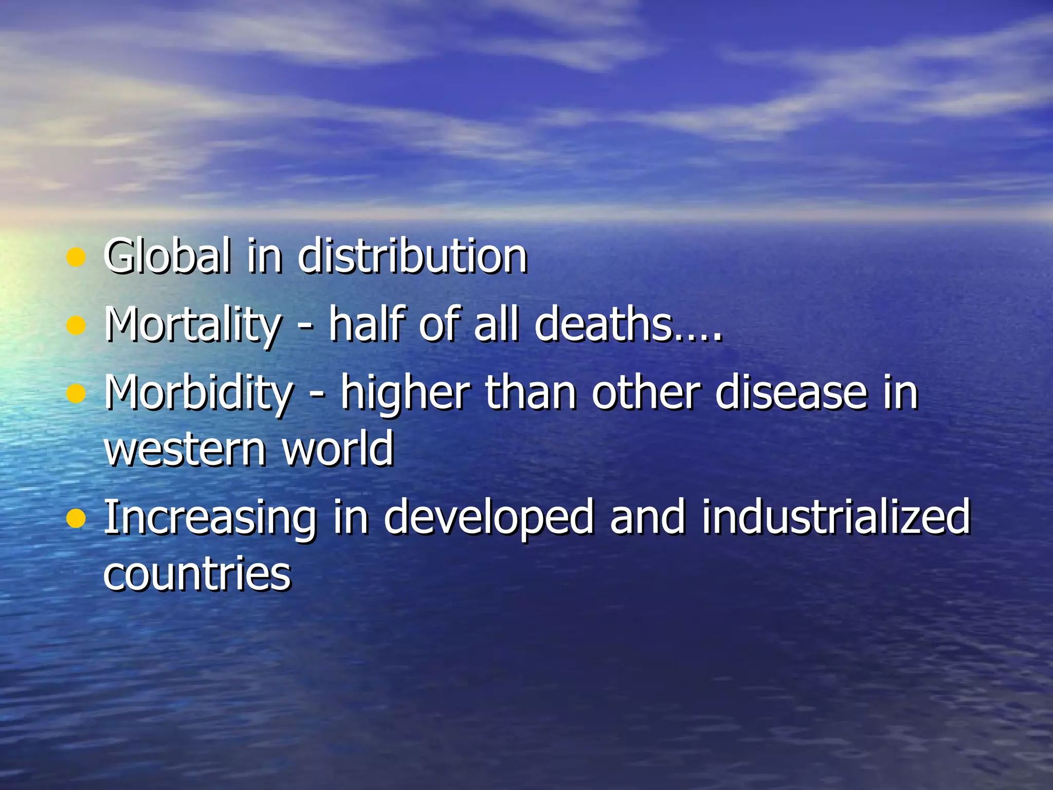 Global in distribution Mortality - half of all deaths…. Morbidity - higher than other disease in western world Increasing in developed and industrialized countries 