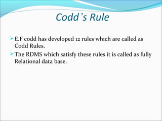 Codd’s Rule
E.F codd has developed 12 rules which are called as
Codd Rules.
The RDMS which satisfy these rules it is called as fully
Relational data base.
 