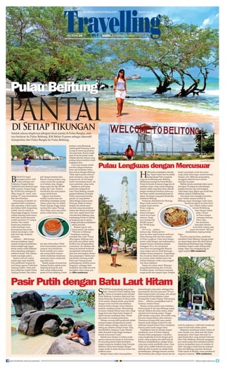 surabaya.tribunnews.com

HALAMAN 14

|

surya.co.id

| SABTU, 9 NOVEMBER 2013

Pulau Belitung

PANTAI
di Setiap Tikungan

Setelah selesai eksplorasi sebagian besar pantai di Pulau Bangka, saatnya berlayar ke Pulau Belitung. KM Bahari Express sebagai alternatif
transportasi dari Pulau Bangka ke Pulau Belitung.

B

IASANYA kapal
berangkat pukul 14.00
waktu setempat dari
Pelabuhan Pangkal Balam.
Dipilihlah kelas eksekutif agar
lebih nyaman, dengan harga
Rp 182.000 dan mendapat fasilitas ruang AC, snack, serta
fasilitas TV yang memutarkan
film-film Indonesia.
Penumpang di sebelah mengatakan bahwa perjalanan
akan memakan waktu empat
jam bahkan lebih, bergantung
ombak. Saat itu ombak sedang tinggi-tingginya. Karena
ombak memang mulai terasa,
lebih baik duduk bersandar
sambil menonton TV sampai
tertidur. Dan setelah
berjam-jam perjalanan,
mulai terdengar suara
penumpang yang mulai
mabuk dan jackpot. Lebih
baik tidur lagi, daripada
ketularan.
Akhirnya… lebih kurang
lima jam perjalanan, kapal
tampak merapat di pelabuhan.
Semua berjejal ingin segera
keluar, karena sudah kelihatan
lemes diombang-ambingkan
ombak di lautan. Wah, katanya
nenek moyangku pelaut….
Saatnya mencari makan
malam agar segar kembali.
Dari pelabuhan, berjalan ke
arah keluar gapura Pelabuhan
Tanjung Pandan. Tidak jauh
dari pelabuhan adalah Pantai
Tanjung Pendam. Bisa ditem-

puh dengan berjalan kaki.
Banyak warung makan yang
cukup murah dan penginapan di sekitar sana, dengan
harga mulai dari Rp 200.000
sampai Rp 1 juta. Saatnya
beristirahat dan menyiapkan
energi untuk besok.
Paginya siap beredar
melihat suasana kota dan
berkeliling menjelajah pantai.
Tujuan utama hari ini adalah
Pantai Tanjung Tinggi, lokasi
syuting film Laskar Pelangi.
Akan tetapi, tentu saja pantaipantai cantik lainnya tetap

tak akan terlewatkan. Pihak
hotel menyediakan paket tour
ataupun sewa kendaraan.
Kami memilih sewa motor
saja, karena lebih nyaman
untuk melakukan eksplorasi,
sementara lokasi antarpantai
juga tidak jauh.
Setelah sarapan di pusat kota
Tanjung Pandan, sepeda motor
langsung menyisir ke arah
utara untuk melihat pantaipantai di Pulau Belitung. Pantai

pertama yang dikunjungi
adalah pantai Kelayang. Lebih
kurang 30 menit saja jaraknya
dari pusat kota. Karena masih
pagi, di sisi kiri pantai masih
tampak aktivitas nelayan yang
pulang melaut membawa hasil
tangkapan ikan.
Laut yang tampak adalah
laut biru dengan bebatuan
besar dan bertekstur halus,
khas batuan Bangka-Belitung.
Tidak seperti pantai nelayan
pada umumnya yang cenderung kumuh, di sini sangat
bersih memandang lautan. Ini
menu pembuka yang cantik.
Berjalan ke arah kanan
pantai atau mengarah ke
utara Pulau Belitung, tampak
gugusan bebatuan di tengah
lautan, menyerupai burung
garuda. Ini yang disebutsebut sebagai maskot pantai
Kelayang. Makin ke kanan,
tampak ada sebuat resort
dan kafe yang menyediakan
makan dan minum serta paket
water sport, seperti banana boat.
Ada peta besar Belitung yang
terpampang di kafe itu sehingsehing
ga langsung saja di-capture
sebagai petunjuk penjelajahan
selama dua hari.
Berjalan lagi ke arah
kanan pantai, ada tulisan
“Welcome to Belitong”.
Tampaknya memang
semenjak film Laskar Pelangi
ditayangkan, Belitung menmen
jadi salah satu pilihan untuk
berlibur dan mengabadikan
momentum. Itu sebabnya Belitung tak berhenti berbenah
memperbaiki infrastruktur
jalan dan menyiapkan akomodasi penginapan. Sekilas tampak jalanan memang sudah
halus rapi. Semoga proses
pembangunan tersebut sesuai
fungsinya, sehingga tidak
berlebihan dan tidak merusak
keindahan alami setiap pantai.(ﬁﬁn maidarina)

FOTO-FOTO: FIFIN MAIDARINA

Pulau Lengkuas dengan Mercusuar

H

ARI kedua penjelajahan dimulai
lagi. Tujuan utama hari ini adalah
mengunjungi Pulau Lengkuas
yang ada di seberang utara Belitung.
Sebelumnya mampir ke Pantai Berahu.
Pantai ini berada di dataran tinggi dan disediakan cottage-cottage untuk menginap.
Suasana relaks yang ditawarkan dimulai
dengan menikmati teduhnya pohon-pohon besar sambil memandang lautan di
depan. Ini tempat yang patut dicatat jika
kembali ke Belitung.
Perjalanan dilanjutkan ke Dermaga
Binga untuk mencari tumtum
pangan kapal menuju
Pulau Lengkuas.
Saatnya cari
teman patungan
untuk sewa kapal
nelayan. Harga
sewa berkisar Rp
500.000 sampai
Rp 750.000 pergipulang.
Here we go… saatnya
…
berlayar lagi. Tidak jauh berlayar ke utara, kapal nelayan melewati
Pulau Burung dulu dan baru sampai
di Pulau Lengkuas. Pulau kecil dengan
pantai cantik dengan satu kekhasannya,
tampak menara menjulang dengan
ketinggian 50 m. Itu merupakan
mercusuar sisa peninggalan Belanda
yang sampai saat ini masih berfungsi
sebagai menara pengawas. Pengunjung
bisa masuk ke dalam menara dan naik
ke puncak untuk melihat lautan dan
deretan bebatuan cantik yang sungguh
luar biasa indahnya.
Tempat ini cukup ramai. Beberapa
pengunjung berenang dan snorkeling
di sekitar pantai. Air lautnya memang
sangat jernih dan tampak segar. Dengan

langit yang begitu cerah dan panas
yang cukup menyengat, semua bermain
dengan ceria. Beberapa pengunjung
menggelar bekal bawaan mereka
dimakan di pantai.
Melihat mereka membuka bekal, perut
ikut lapar. Di tempat itu ada beberapa
penjaja minuman dan nasi bungkus.
Akan tetapi, lapar dilipur agar masih bisa
ditahan sampai di Belitung lagi.
Ada alasan kuat mengapa menahan
lapar. Ketika sampai kembali di
Belitung, tanpa menunggu waktu lama,
kendaraan dipacu ke Jalan Sriwijaya. Dalam catatan sudah
tertulis Mi Belitung
A
Atep sebagai makan
siang. Ukuran
mi besar dengan
potongan kentang
rebus, tahu,
dan mentimun,
kemudian disiram
kuah kaldu udang yang
panas dan kental. Tak lupa
ditambahkan emping melinjo.
Segar….
Dua hari yang luar biasa, menikmati
keindahan Pulau Belitung. Semoga pantainya tetap terjaga alami dan tidak banyak
eksploitasi pertambangan lagi, sehingga
keindahan Negeri Laskar Pelangi tetap
terjaga. Siapa mau mengintip juga ke
negeri impian?(ﬁﬁn maidarina)

Pasir Putih dengan Batu Laut Hitam
S

AATNYA mengunjungi sang primadona. Namanya Pantai Tanjung Tinggi. Pantai ini menjadi pantai andalan
Pulau Belitung. Lokasinya tidak jauh dari
Pantai Kelayang. Sesampai di lokasi parkir
di kiri pantai, tampak pantai yang bersih
dengan warna laut biru dan beberapa
tanaman bakau dengan warna hijaunya
tumbuh menghiasi pantai. Memandang
ke kanan, tampak batuan besar dan cukup
tinggi berwarna hitam halus berjajar di
depan deretan tumbuhan hijau. Pantas
jika pantai ini menjadi primadona.
Deretan warung milik penduduk sekitar
tampak berjajar menghadap ke pantai.
Untuk melepas dahaga, suguhan yang
paling pas adalah es kelapa muda. Yang
menakjubkan, harganya wajar. Mereka
tidak mematok harga tinggi meskipun
berada di kawasan wisata.
Setelah puas dengan es kelapa muda,
saatnya menyusuri pantai ke arah kanan.
Di sisi paling kanan inilah keindahan
sangat sempurna disajikan Sang Pencipta.
Bebatuan hitam besar berjajar dengan
sangat cantik di antara birunya lautan dan
putihnya pasir.
Hampir setiap sudut menyuguhkan
join facebook.com/suryaonline

pemandangan yang sama, sehingga bisa
puas berpose dari sisi mana pun. Di luar
dekat tempat parkir sisi kanan, ada sebuah
monument kecil bertuliskan Lokasi
Syuting Film Laskar Pelangi. Wah mantap
benar…. Akhirnya menjejakkan kaki di
buminya Andrea Hirata.
Rasanya semua pantai sama indahnya.
Pantai-pantai di sisi utara Belitung cukup
banyak. Bahkan dari jalan utama, selalu
ada jalan kecil menuju pantai. Tinggal
pilih mampir yang mana. Dari pantai yang
bernama sampai belum tahu namanya.
Teksturnya kurang lebih sama, pantai
berpasir putih dengan lautan biru dan
beberapa tampak batuan besar menghiasi.
Semua pantai masih sangat alami.
Penjelajahan hari ini ditutup dengan
menikmati sunset di Pantai Tanjung
Pendam dekat penginapan. Lokasinya
yang menghadap ke barat dengan garis
pantai cukup panjang dan tidak banyak
bebatuan menjadikannya sebagai lokasi
yang tepat untuk membidik sunset. Akan
tetapi, perlu sedikit berhati-hati, karena
beberapa titik di pantai ini adalah bekas
pertambangan, sehingga banyak cerukan
dan berbahaya jika sampai masuk dan ter-

sedot ke dalamnya. Lebih baik menikmati
sunset di kafe-kafe sekitar pantai.
Malamnya menikmati makan malam di
resto Pandan Laut, tidak jauh dari lokasi
penginapan. Kami ingin mencicipi Gangan Kepala Ikan yang menjadi makanan
khas Pulau Belitung. Dimasak menggunakan santan pedas serta tambahan bumbu
lainnya menjadikan menu ini andalan di
lidah. Sayangnya tidak banyak makanan
khas dari Belitung yang bisa dinikmati.
Tidak seperti di Bangka, serasa menikmati
surganya makanan. (ﬁﬁn maidarina)
follow @portalsurya

 