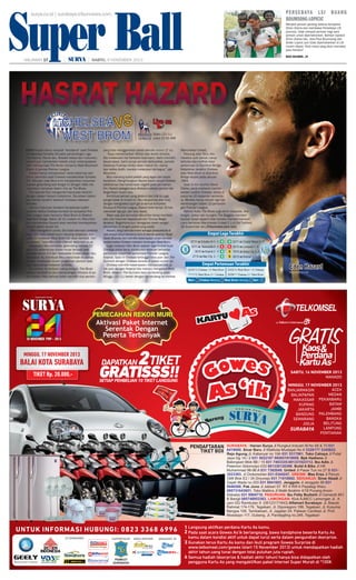 SuperBall
Ball
Super
surya.co.id | surabaya.tribunnews.com

S
SABTU, HALAMAN 17 2013
9 NOVEMBER

|

|

HALAMAN 17
SABTU, 9 NOVEMBER 2013

p e r s e b aya l s i b u a n g
boumsong-lopicic
Menjadi pemain penting selama kompetisi
Divisi Utama dan membawa Persebaya LSI
promosi, tidak menjadi jaminan bagi para
pemain untuk dipertahankan. Bahkan topskor
Divisi Utama lalu, Jean-Paul Boumsong dan
Srdan Lopicic pun tidak dipertahankan di LSI
musim depan. Klub mana yang akan memakai
jasa mereka?
baca halaman...24

HASRAT HAZARD
CHELSEA VS
WEST BROM

EDEN Hazard harus menjadi “terpidana” saat Chelsea
menghadapi Schalke 04 pada pertandingan Liga
Champions, Kamis lalu. Setelah bebas dari hukuman,
Hazard pun memendam hasrat untuk melampiaskan
sakit hatinya kala The Blues menjamu West Bromwich
Albion di pentas Premier League.
Hazard hanya menyaksikan rekan-rekannya dari
tribun penonton saat Chelsea menaklukkan Schalke
3-0. Manajer Jose Mourinho menjatuhkan hukuman
kepada gelandang asal Belgia ini dengan tidak memasukkan namanya dalam line up The Blues.
The Special One mengambil keputusan ekstrim
dengan alasan Hazard indisipliner. Dia absen dalam
sesi latihan terakhir sebelum Chelsea melawan
Schalke.
Namun hukuman tersebut tampaknya sudah
berakhir ketika Chelsea kembali ke kompetisi Premier League saat menjamu West Brom di Stadion
Stamford Bridge, Sabtu (9/11) malam ini. Mourinho
pun memastikan Hazard akan kembali mendapatkan
tempat dalam skuad inti.
“Mari mengakhiri cerita. Dia tidak bermain padahal
ingin. Dia malu sebab kami menang tanpanya. Dan
sabtu ini melawan West Brom dia akan kembali. Cerita selesai,” kata Mourinho dilansir dailymail.co.uk.
Kekesalan Mou terhadap gelandang berusia 22
tahun itu sebenarnya sudah mulai tampak saat
Chelsea takluk 0-2 dari Newcastle United pekan lalu.
Kekalahan itu membuat Mou merombak skuadnya
dengan melakukan enam pergantian pemain saat
laga selanjutnya melawan Schalke.
Perubahan itu terbukti cukup ampuh. The Blues
mampu kembali ke jalur kemenangan. Khusus di posisi Hazard, Mou bahkan telah memiliki dua pemain

Live on
Sabtu (22/11)
pukul 22.00 WIB

yang bisa menggantikan peran pemilik nomor 17 itu.
“Saya memerhatikan Willian dan Andre Schurle.
Dia melakukan hal fantastis buat kami. Kami memiliki
skuad besar, kami punya pemain berkualitas, pemain
biasanya frustrasi ketika tidak masuk tim utama
tapi ketika dipilih, mereka melakukan hal bagus,” ujar
Mourinho.
Mou memang tipikal pelatih yang tegas dan tanpa
kompromi. Menghilangkan Hazard dalam skuad Chelsea
sebenarnya bisa berdampak negatif pada permainan
tim. Hazard sebagaimana diketahui adalah pemain tak
tergantikan musim lalu.
Kontribusi pemain yang direkrut dari Lille itu juga
sangat besar di musim ini. Dia menjadi top skor klub,
dengan mengoleksi tujuh gol di semua kompetisi.
Khusus di Premier League, Hazard telah tampil 10 kali,
mencetak tiga gol, dan satu assist.
Wajar saja jika kemudian Mourinho hanya memberi
satu kali hukuman kepada pemain Timnas Belgia
tersebut. Bagaimana pun, tenaganya masih sangat
dibutuhkan di tengah jadwal yang padat.
Hazard, yang memulai karier sebagai pesepakbola di
usia empat tahun bersama klub di daerah asalnya, Royal
Stade Brainois, kini memiliki kesempatan untuk kembali
beraksi ketika Chelsea meladeni tantangan West Brom.
Laga melawan Wes Brom adalah laga krusial buat
Chelsea untuk terus melakukan tekanan terhadap
pemuncak klasemen sementara Premier League,
Arsenal. Saat ini Chelsea tertinggal lima poin dari The
Gunners dengan Chelsea berada di posisi runner up.
Chelsea memiliki kesempatan memperpendek jarak poin dengan Arsenal bila mampu mengatasi West
Brom. Adapun The Gunners baru bertanding pada
Minggu (10/11) besok dengan bertandang ke markas

Manchester United.
Peluang John Terry dkk
merebut poin penuh cukup
terbuka bila melihat rekor
pertemuan di Stamford Bridge.
Kekalahan terakhir Chelsea
atas West Brom di Stamford
Bridge terjadi pada Januari
1984.
Saat ini tim asuhan Steve
Clarke, yang notabene mantan
asisten pelatih Chelsea, berda di
posisi ke-10 klasemen sementara. Mereka hanya meraih tiga kali
kemenangan dalam 10 pertandingan Premier League.
Namun kubu The Blues juga perlu waspada. Jika
lengah, bukan tak mungkin The Baggies memberi
kejutan besar seperti kala mereka mempermalukan
juara bertahan Manchester United 2-1 di Old Trafford,
28 September lalu.(Tribunnews.com/cen)

7x270

Eden Hazard
WWW.WEBTAJ.COM

 
