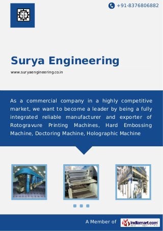 +91-8376806882

Surya Engineering
www.suryaengineering.co.in

As a commercial company in a highly competitive
market, we want to become a leader by being a fully
integrated reliable manufacturer and exporter of
Rotogravure

Printing

Machines,

Hard

Embossing

Machine, Doctoring Machine, Holographic Machine

A Member of

 