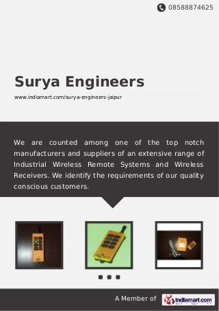 08588874625
A Member of
Surya Engineers
www.indiamart.com/surya-engineers-jaipur
We are counted among one of the top notch
manufacturers and suppliers of an extensive range of
Industrial Wireless Remote Systems and Wireless
Receivers. We identify the requirements of our quality
conscious customers.
 