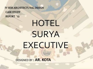 IV SEM ARCHITECTURAL DESIGN
CASE STUDY
REPORT ‘15
HOTEL
SURYA
EXECUTIVE
DESIGNED BY : AR. KOTA
 