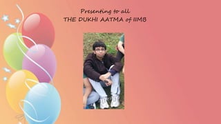 Presenting to all
THE DUKHI AATMA of IIMB
 